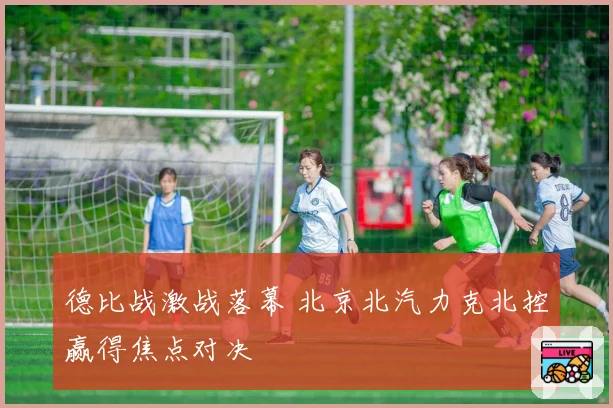 德比战激战落幕 北京北汽力克北控赢得焦点对决