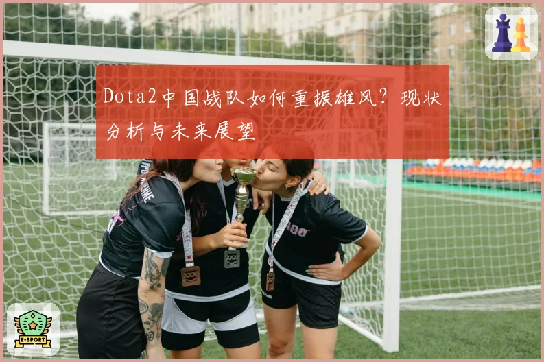 Dota2中国战队如何重振雄风？现状分析与未来展望