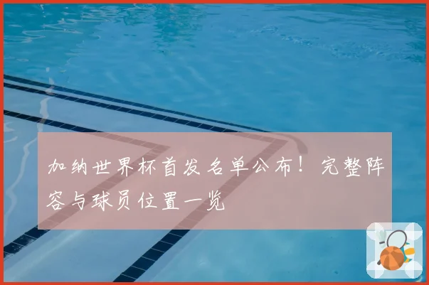 加纳世界杯首发名单公布！完整阵容与球员位置一览
