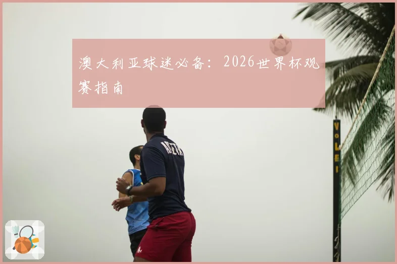 澳大利亚球迷必备：2026世界杯观赛指南