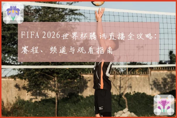 FIFA 2026世界杯腾讯直播全攻略：赛程、频道与观看指南
