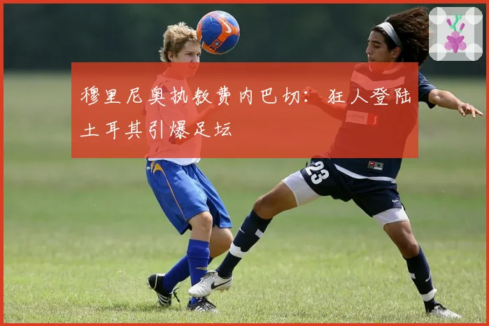 穆里尼奥执教费内巴切：狂人登陆土耳其引爆足坛