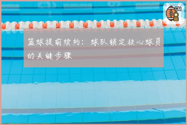 篮球提前续约：球队锁定核心球员的关键步骤
