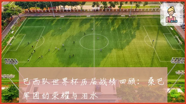 巴西队世界杯历届战绩回顾：桑巴军团的荣耀与泪水