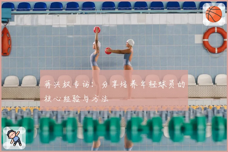 蒋兴权专访：分享培养年轻球员的核心经验与方法