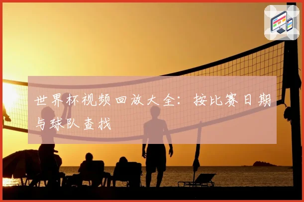 世界杯视频回放大全：按比赛日期与球队查找