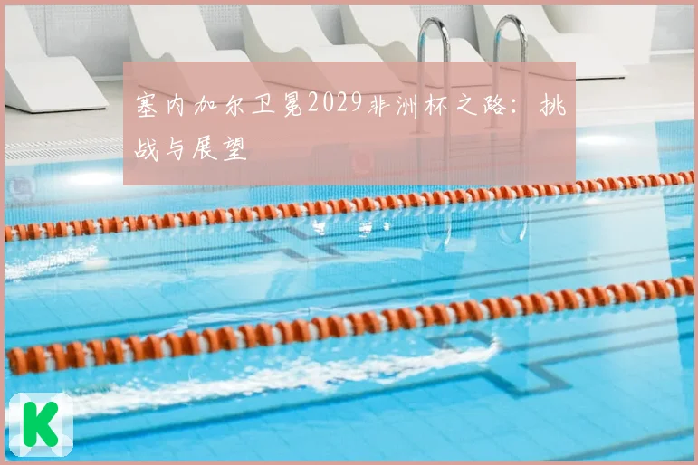塞内加尔卫冕2029非洲杯之路：挑战与展望