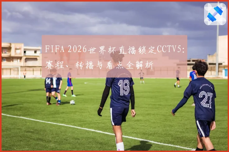FIFA 2026世界杯直播锁定CCTV5：赛程、转播与看点全解析