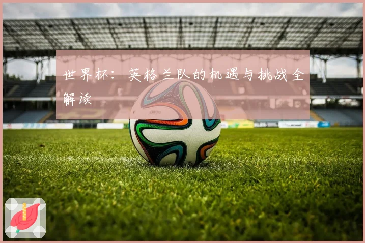 世界杯：英格兰队的机遇与挑战全解读
