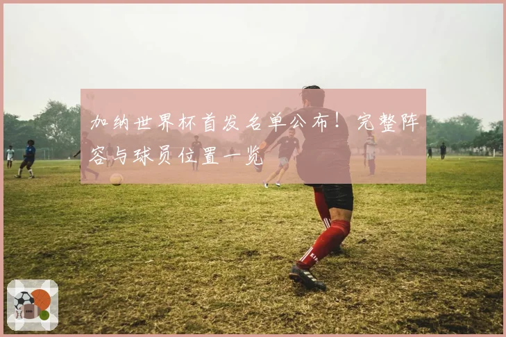加纳世界杯首发名单公布！完整阵容与球员位置一览