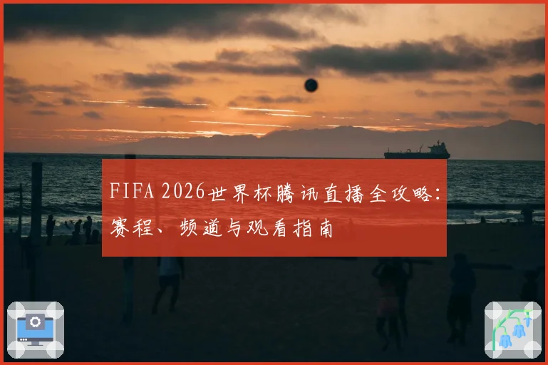 FIFA 2026世界杯腾讯直播全攻略：赛程、频道与观看指南