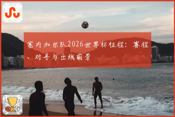 塞内加尔队2026世界杯征程：赛程、对手与出线前景