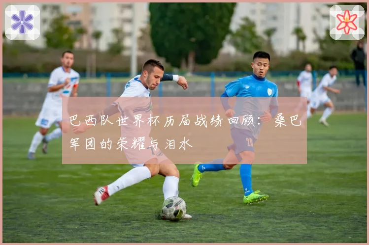 巴西队世界杯历届战绩回顾：桑巴军团的荣耀与泪水