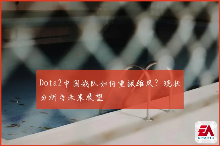 Dota2中国战队如何重振雄风？现状分析与未来展望