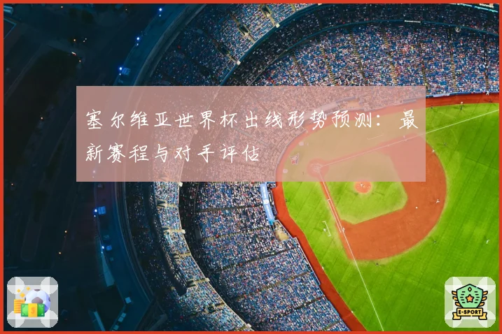 塞尔维亚世界杯出线形势预测：最新赛程与对手评估