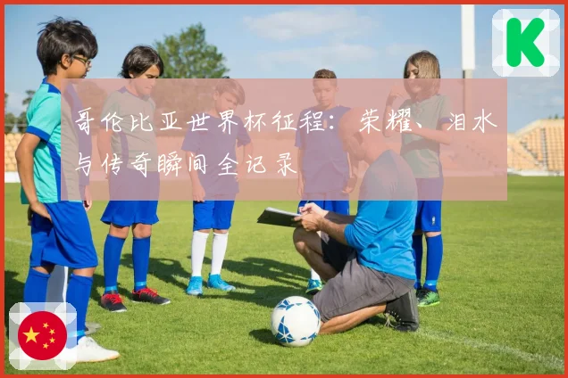 哥伦比亚世界杯征程：荣耀、泪水与传奇瞬间全记录