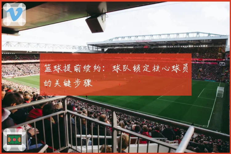 篮球提前续约：球队锁定核心球员的关键步骤